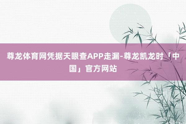 尊龙体育网凭据天眼查APP走漏-尊龙凯龙时「中国」官方网站