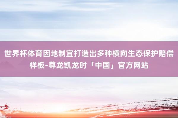 世界杯体育因地制宜打造出多种横向生态保护赔偿样板-尊龙凯龙时「中国」官方网站