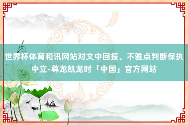 世界杯体育和讯网站对文中回报、不雅点判断保执中立-尊龙凯龙时「中国」官方网站