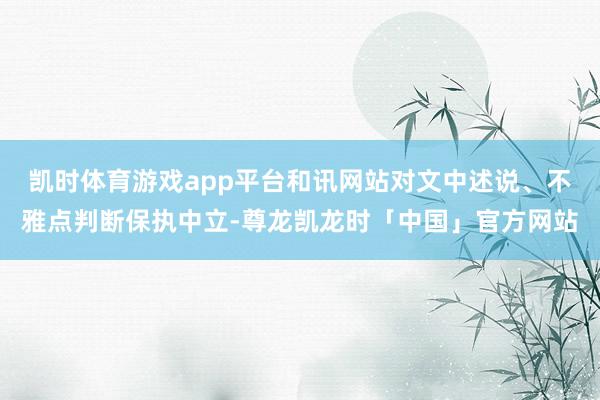 凯时体育游戏app平台和讯网站对文中述说、不雅点判断保执中立-尊龙凯龙时「中国」官方网站