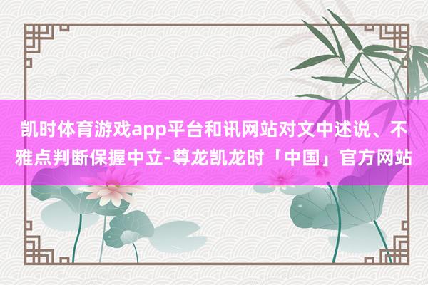 凯时体育游戏app平台和讯网站对文中述说、不雅点判断保握中立-尊龙凯龙时「中国」官方网站