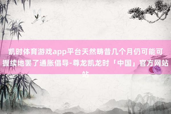 凯时体育游戏app平台天然畴昔几个月仍可能可握续地罢了通胀倡导-尊龙凯龙时「中国」官方网站