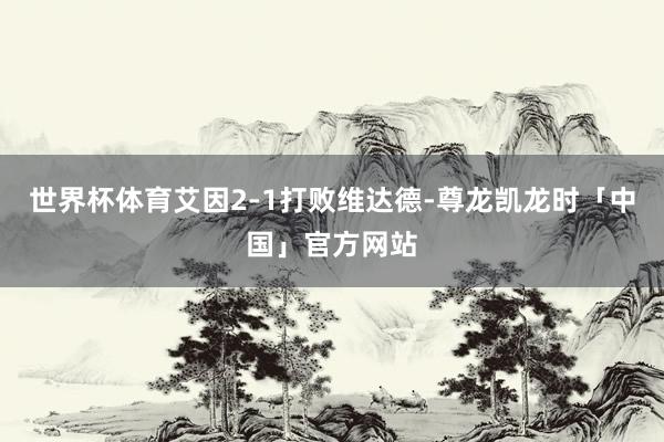 世界杯体育艾因2-1打败维达德-尊龙凯龙时「中国」官方网站