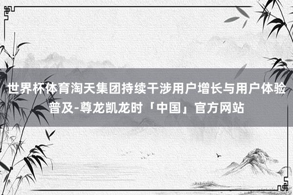 世界杯体育淘天集团持续干涉用户增长与用户体验普及-尊龙凯龙时「中国」官方网站