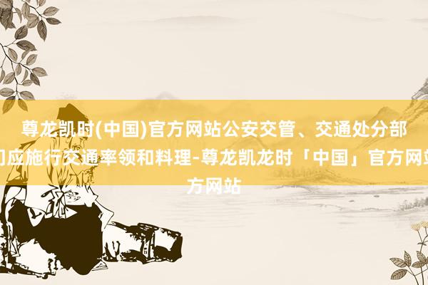 尊龙凯时(中国)官方网站公安交管、交通处分部门应施行交通率领和料理-尊龙凯龙时「中国」官方网站