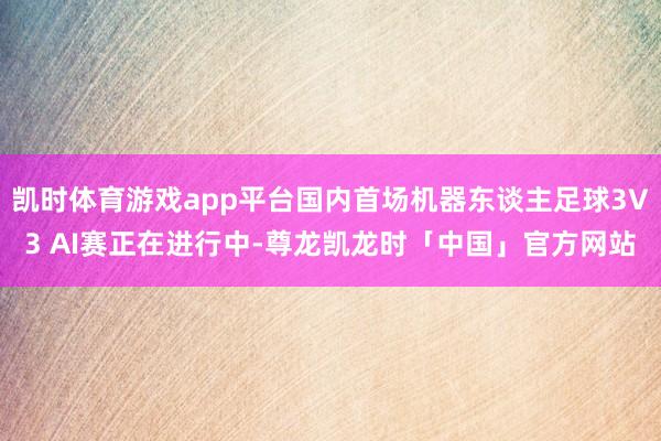 凯时体育游戏app平台国内首场机器东谈主足球3V3 AI赛正在进行中-尊龙凯龙时「中国」官方网站