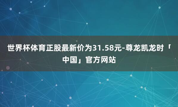 世界杯体育正股最新价为31.58元-尊龙凯龙时「中国」官方网站