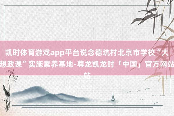 凯时体育游戏app平台说念德坑村北京市学校“大想政课”实施素养基地-尊龙凯龙时「中国」官方网站
