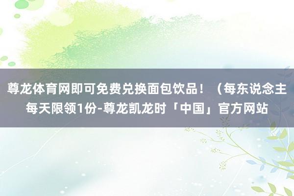 尊龙体育网即可免费兑换面包饮品！（每东说念主每天限领1份-尊龙凯龙时「中国」官方网站