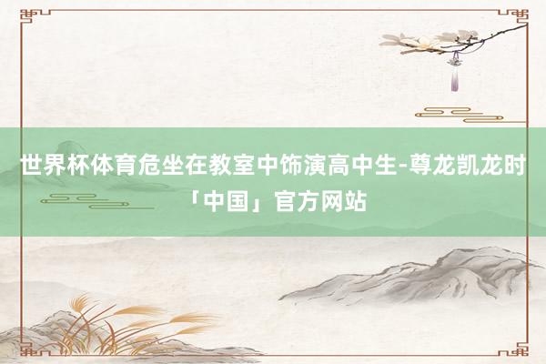 世界杯体育危坐在教室中饰演高中生-尊龙凯龙时「中国」官方网站