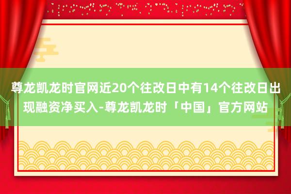 尊龙凯龙时官网近20个往改日中有14个往改日出现融资净买入-尊龙凯龙时「中国」官方网站