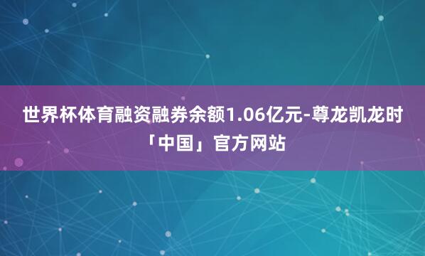 世界杯体育融资融券余额1.06亿元-尊龙凯龙时「中国」官方网站