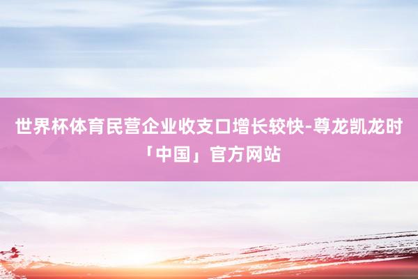 世界杯体育民营企业收支口增长较快-尊龙凯龙时「中国」官方网站