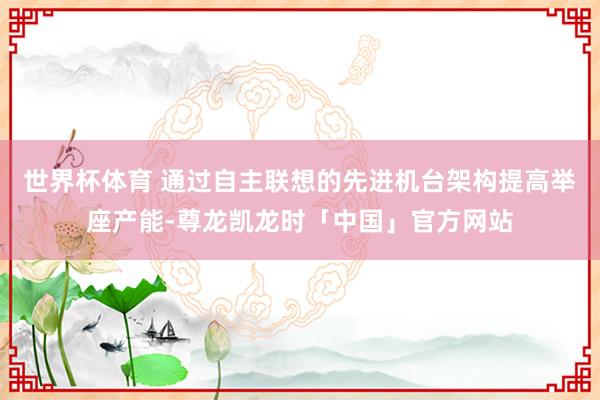 世界杯体育 通过自主联想的先进机台架构提高举座产能-尊龙凯龙时「中国」官方网站