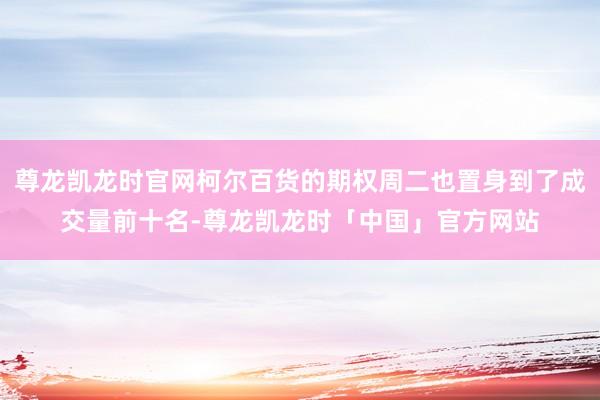 尊龙凯龙时官网柯尔百货的期权周二也置身到了成交量前十名-尊龙凯龙时「中国」官方网站