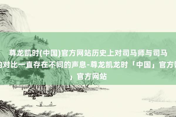 尊龙凯时(中国)官方网站历史上对司马师与司马昭的对比一直存在不同的声息-尊龙凯龙时「中国」官方网站