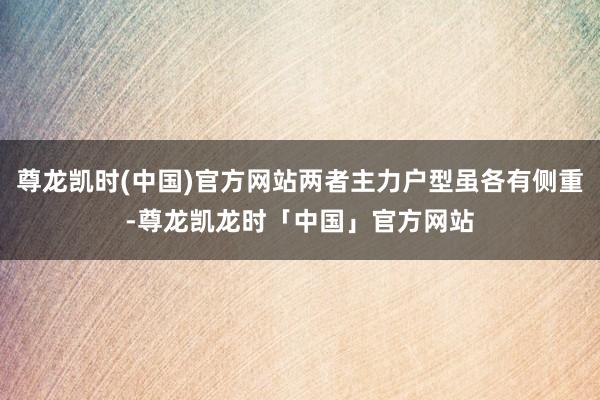 尊龙凯时(中国)官方网站两者主力户型虽各有侧重-尊龙凯龙时「中国」官方网站