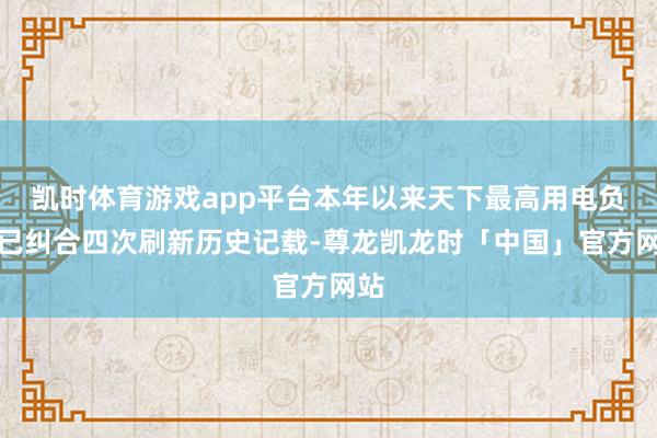 凯时体育游戏app平台本年以来天下最高用电负荷已纠合四次刷新历史记载-尊龙凯龙时「中国」官方网站