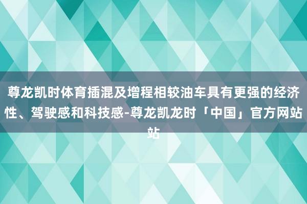 尊龙凯时体育插混及增程相较油车具有更强的经济性、驾驶感和科技感-尊龙凯龙时「中国」官方网站