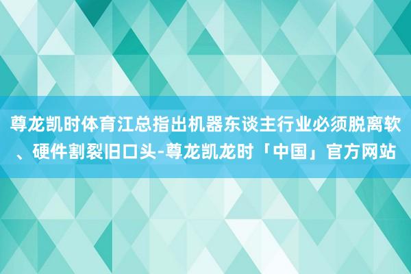 尊龙凯时体育江总指出机器东谈主行业必须脱离软、硬件割裂旧口头-尊龙凯龙时「中国」官方网站