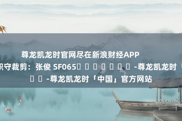 尊龙凯龙时官网尽在新浪财经APP            						职守裁剪：张俊 SF065							-尊龙凯龙时「中国」官方网站