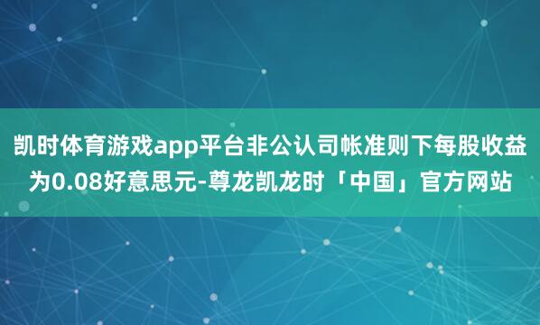 凯时体育游戏app平台非公认司帐准则下每股收益为0.08好意思元-尊龙凯龙时「中国」官方网站