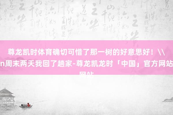 尊龙凯时体育确切可惜了那一树的好意思好！\n周末两天我回了趟家-尊龙凯龙时「中国」官方网站