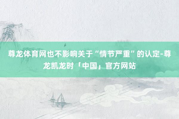 尊龙体育网也不影响关于“情节严重”的认定-尊龙凯龙时「中国」官方网站
