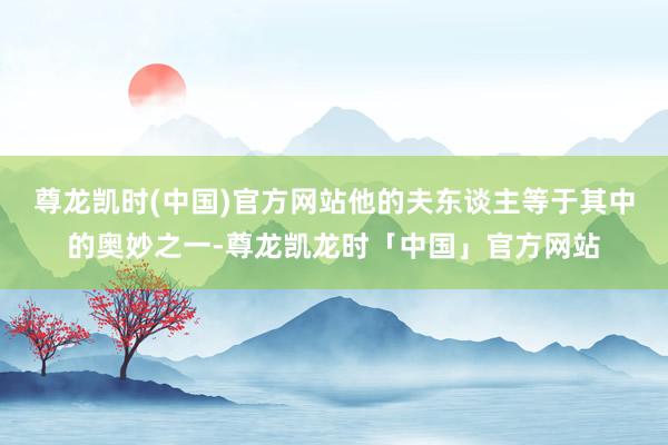 尊龙凯时(中国)官方网站他的夫东谈主等于其中的奥妙之一-尊龙凯龙时「中国」官方网站