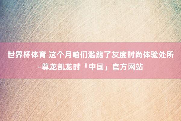 世界杯体育 这个月咱们滥觞了灰度时尚体验处所-尊龙凯龙时「中国」官方网站