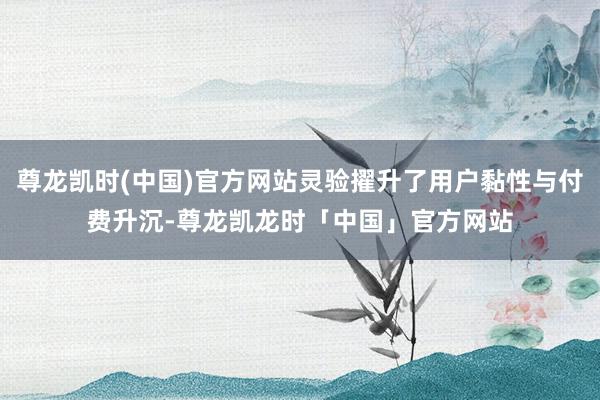 尊龙凯时(中国)官方网站灵验擢升了用户黏性与付费升沉-尊龙凯龙时「中国」官方网站