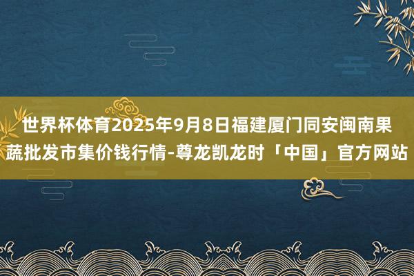 世界杯体育2025年9月8日福建厦门同安闽南果蔬批发市集价钱行情-尊龙凯龙时「中国」官方网站
