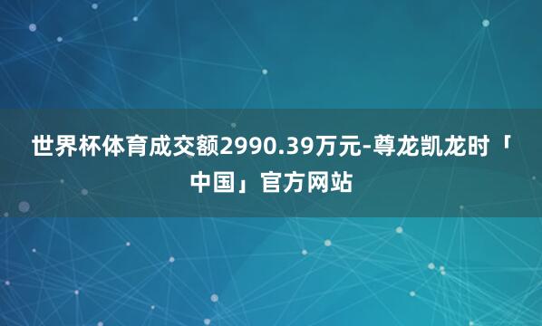 世界杯体育成交额2990.39万元-尊龙凯龙时「中国」官方网站