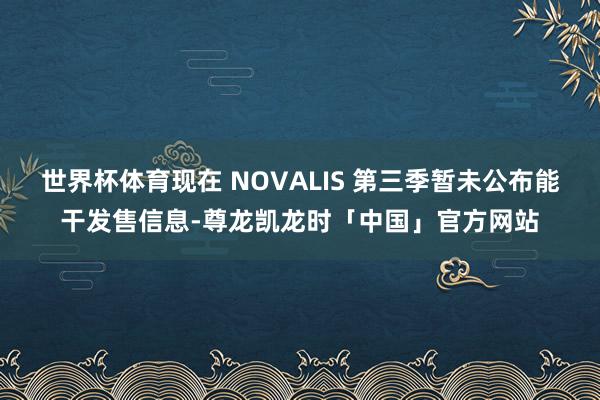 世界杯体育现在 NOVALIS 第三季暂未公布能干发售信息-尊龙凯龙时「中国」官方网站