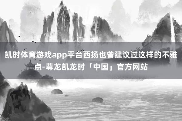 凯时体育游戏app平台西扬也曾建议过这样的不雅点-尊龙凯龙时「中国」官方网站