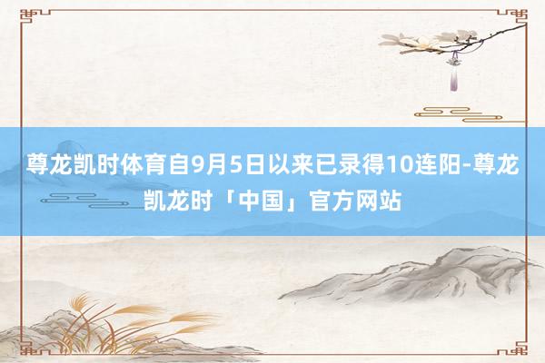 尊龙凯时体育自9月5日以来已录得10连阳-尊龙凯龙时「中国」官方网站