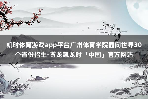 凯时体育游戏app平台广州体育学院面向世界30个省份招生-尊龙凯龙时「中国」官方网站