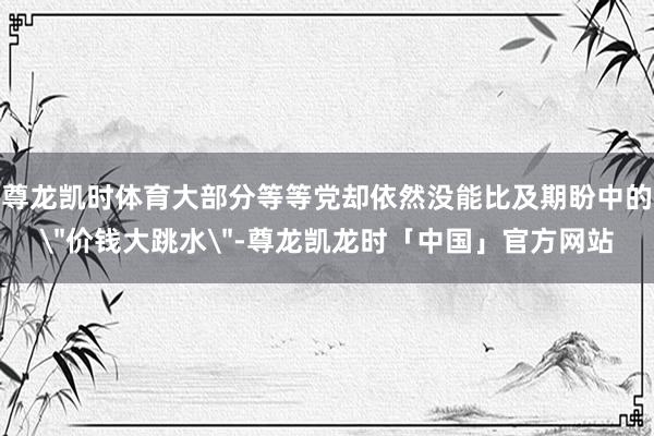 尊龙凯时体育大部分等等党却依然没能比及期盼中的