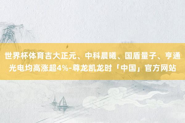 世界杯体育吉大正元、中科晨曦、国盾量子、亨通光电均高涨超4%-尊龙凯龙时「中国」官方网站