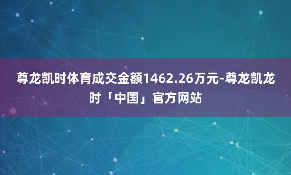 尊龙凯时体育成交金额1462.26万元-尊龙凯龙时「中国」官方网站
