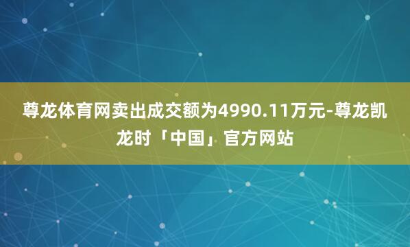 尊龙体育网卖出成交额为4990.11万元-尊龙凯龙时「中国」官方网站