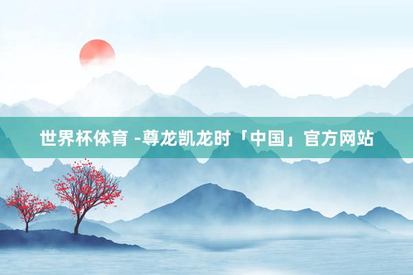 世界杯体育 -尊龙凯龙时「中国」官方网站