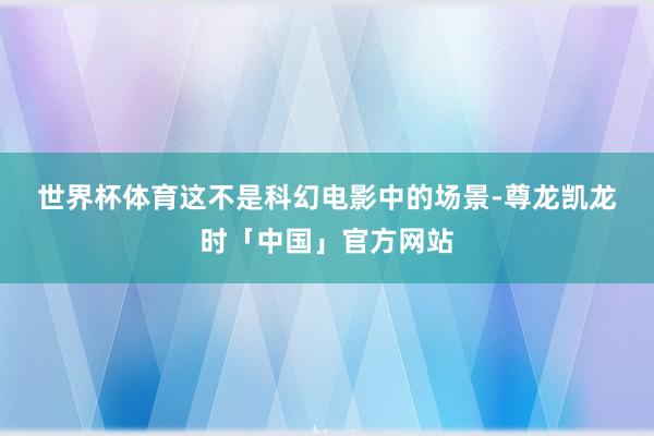世界杯体育　　这不是科幻电影中的场景-尊龙凯龙时「中国」官方网站