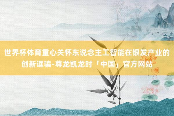 世界杯体育重心关怀东说念主工智能在银发产业的创新诓骗-尊龙凯龙时「中国」官方网站