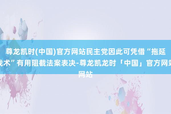 尊龙凯时(中国)官方网站民主党因此可凭借“拖延战术”有用阻截法案表决-尊龙凯龙时「中国」官方网站