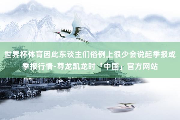 世界杯体育因此东谈主们俗例上很少会说起季报或季报行情-尊龙凯龙时「中国」官方网站