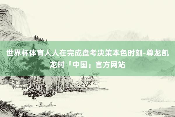 世界杯体育人人在完成盘考决策本色时刻-尊龙凯龙时「中国」官方网站