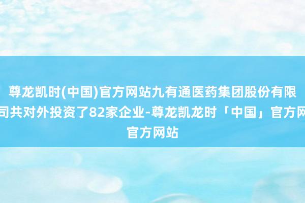 尊龙凯时(中国)官方网站九有通医药集团股份有限公司共对外投资了82家企业-尊龙凯龙时「中国」官方网站