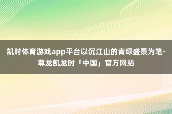 凯时体育游戏app平台以沉江山的青绿盛景为笔-尊龙凯龙时「中国」官方网站