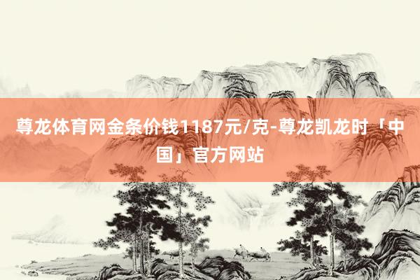 尊龙体育网金条价钱1187元/克-尊龙凯龙时「中国」官方网站